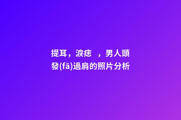 提耳，淚痣，男人頭發(fā)過肩的照片分析
